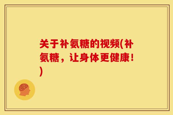 关于补氨糖的视频(补氨糖，让身体更健康！)