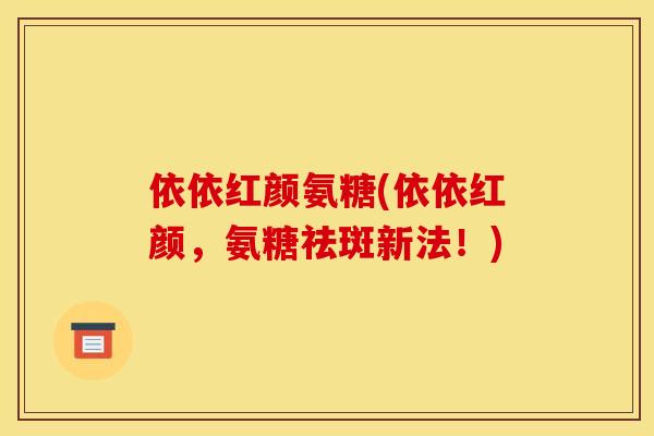 依依红颜氨糖(依依红颜，氨糖祛斑新法！)