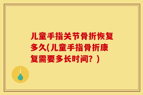 儿童手指关节骨折恢复多久(儿童手指骨折康复需要多长时间？)