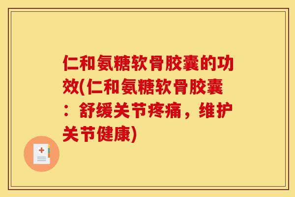 仁和氨糖软骨胶囊的功效(仁和氨糖软骨胶囊：舒缓关节疼痛，维护关节健康)