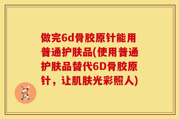 做完6d骨胶原针能用普通护肤品(使用普通护肤品替代6D骨胶原针，让肌肤光彩照人)