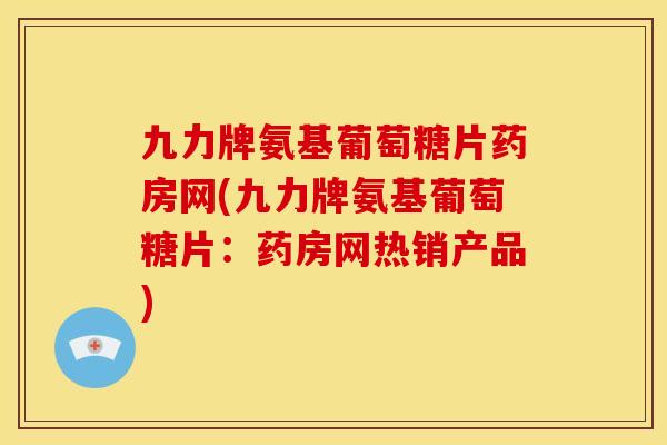 九力牌氨基葡萄糖片药房网(九力牌氨基葡萄糖片：药房网热销产品)