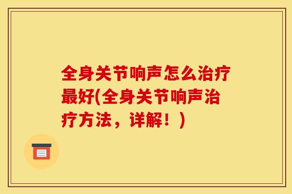 全身关节响声怎么治疗最好(全身关节响声治疗方法，详解！)