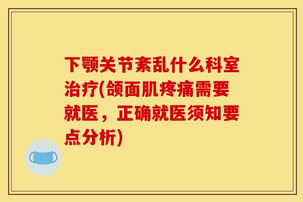 下颚关节紊乱什么科室治疗(颌面肌疼痛需要就医，正确就医须知要点分析)