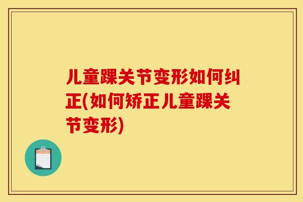 儿童踝关节变形如何纠正(如何矫正儿童踝关节变形)