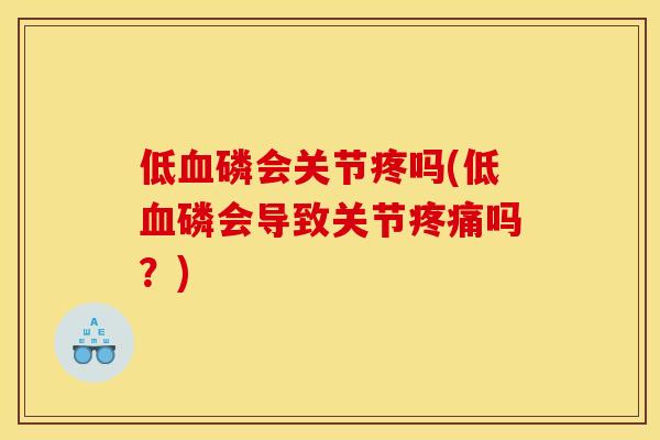 低血磷会关节疼吗(低血磷会导致关节疼痛吗？)