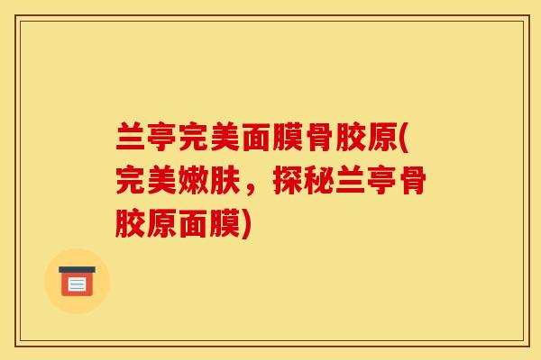 兰亭完美面膜骨胶原(完美嫩肤，探秘兰亭骨胶原面膜)