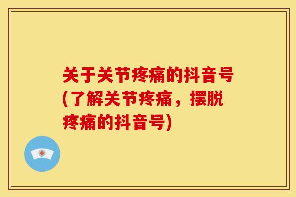 关于关节疼痛的抖音号(了解关节疼痛，摆脱疼痛的抖音号)