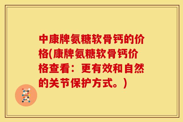 中康牌氨糖软骨钙的价格(康牌氨糖软骨钙价格查看：更有效和自然的关节保护方式。)