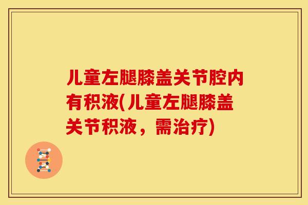 儿童左腿膝盖关节腔内有积液(儿童左腿膝盖关节积液，需治疗)