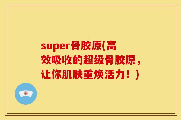 super骨胶原(高效吸收的超级骨胶原，让你肌肤重焕活力！)
