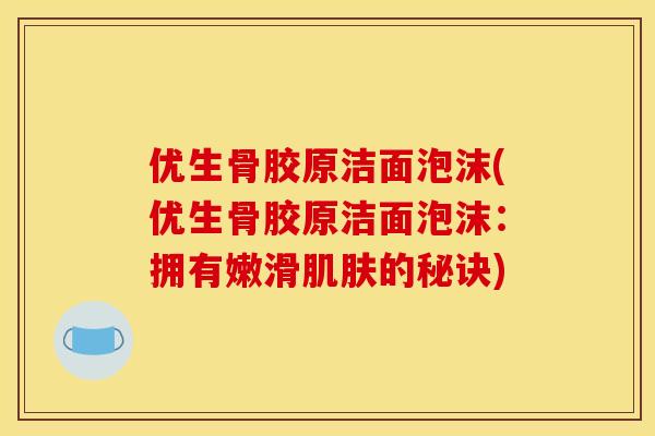 优生骨胶原洁面泡沫(优生骨胶原洁面泡沫：拥有嫩滑肌肤的秘诀)