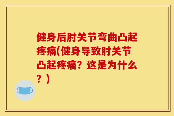 健身后肘关节弯曲凸起疼痛(健身导致肘关节凸起疼痛？这是为什么？)