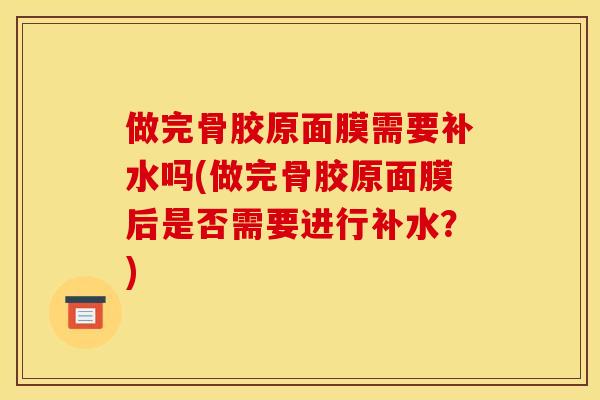 做完骨胶原面膜需要补水吗(做完骨胶原面膜后是否需要进行补水？)