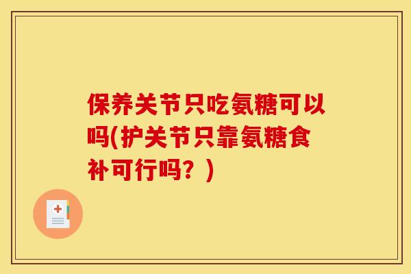 保养关节只吃氨糖可以吗(护关节只靠氨糖食补可行吗？)