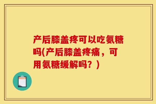 产后膝盖疼可以吃氨糖吗(产后膝盖疼痛，可用氨糖缓解吗？)