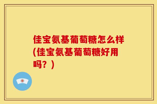 佳宝氨基葡萄糖怎么样(佳宝氨基葡萄糖好用吗？)