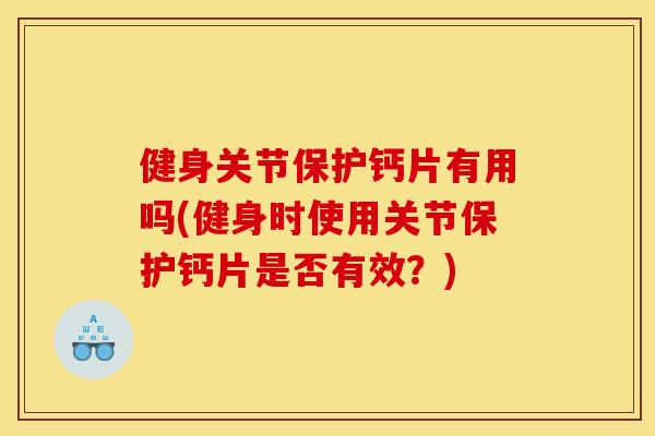 健身关节保护钙片有用吗(健身时使用关节保护钙片是否有效？)