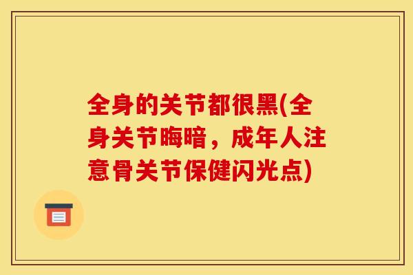 全身的关节都很黑(全身关节晦暗，成年人注意骨关节保健闪光点)