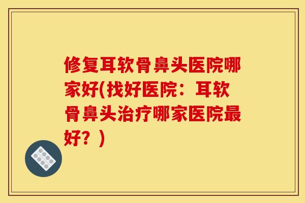 修复耳软骨鼻头医院哪家好(找好医院：耳软骨鼻头治疗哪家医院最好？)