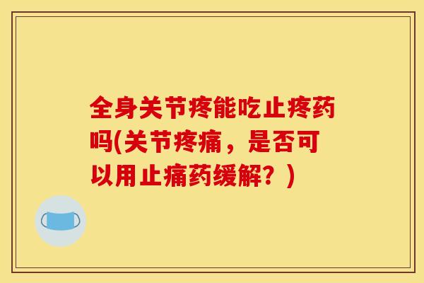 全身关节疼能吃止疼药吗(关节疼痛，是否可以用止痛药缓解？)