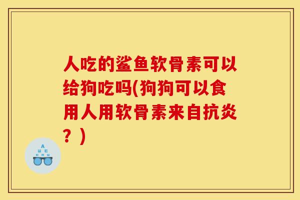 人吃的鲨鱼软骨素可以给狗吃吗(狗狗可以食用人用软骨素来自抗炎？)