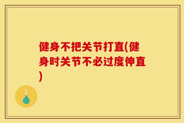 健身不把关节打直(健身时关节不必过度伸直)