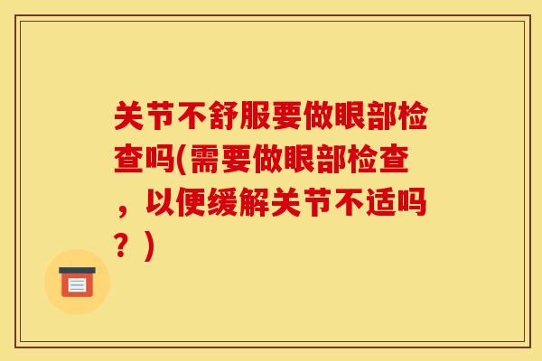 关节不舒服要做眼部检查吗(需要做眼部检查，以便缓解关节不适吗？)