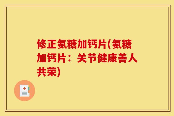 修正氨糖加钙片(氨糖加钙片：关节健康善人共荣)