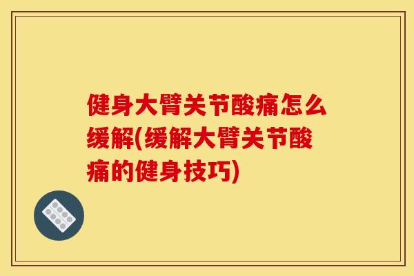 健身大臂关节酸痛怎么缓解(缓解大臂关节酸痛的健身技巧)