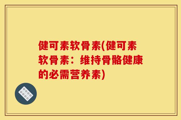 健可素软骨素(健可素软骨素：维持骨骼健康的必需营养素)