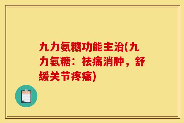 九力氨糖功能主治(九力氨糖：祛痛消肿，舒缓关节疼痛)
