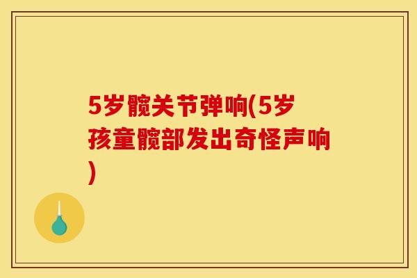 5岁髋关节弹响(5岁孩童髋部发出奇怪声响)