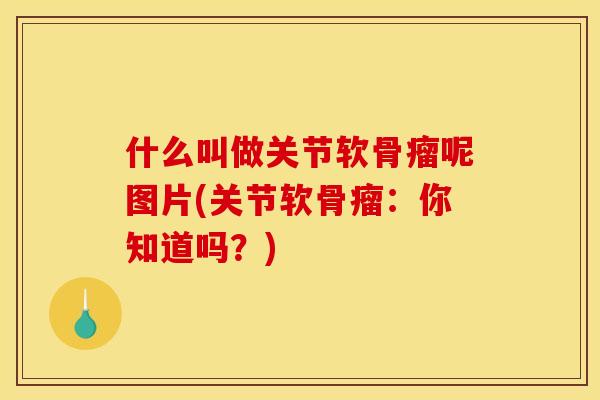 什么叫做关节软骨瘤呢图片(关节软骨瘤：你知道吗？)