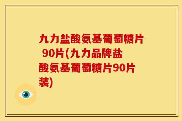 九力盐酸氨基葡萄糖片 90片(九力品牌盐酸氨基葡萄糖片90片装)
