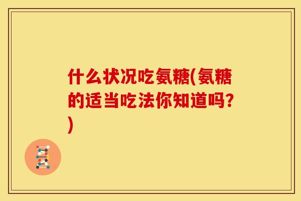 什么状况吃氨糖(氨糖的适当吃法你知道吗？)