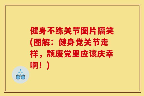 健身不练关节图片搞笑(图解：健身党关节走样，颓废党里应该庆幸啊！)