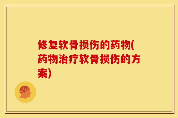 修复软骨损伤的药物(药物治疗软骨损伤的方案)