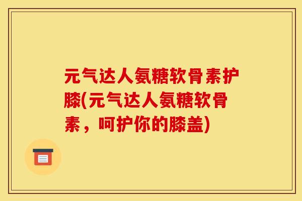 元气达人氨糖软骨素护膝(元气达人氨糖软骨素，呵护你的膝盖)
