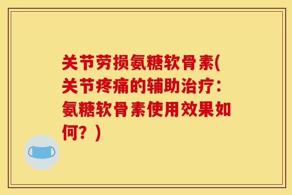 关节劳损氨糖软骨素(关节疼痛的辅助治疗：氨糖软骨素使用效果如何？)