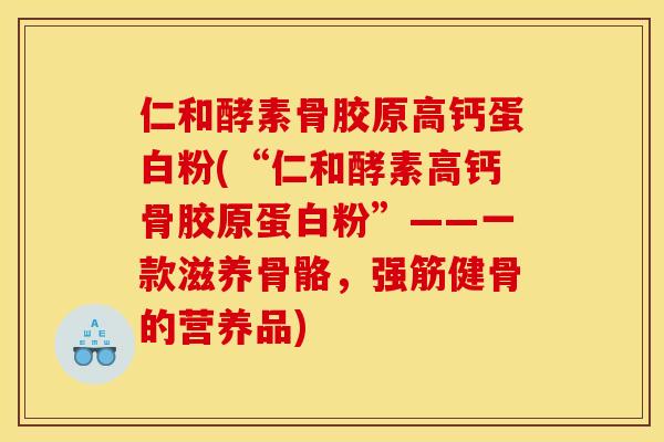 仁和酵素骨胶原高钙蛋白粉(“仁和酵素高钙骨胶原蛋白粉”——一款滋养骨骼，强筋健骨的营养品)