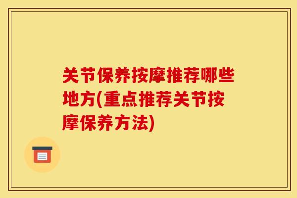 关节保养按摩推荐哪些地方(重点推荐关节按摩保养方法)
