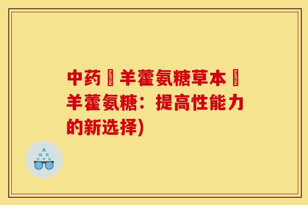 中药婬羊藿氨糖草本婬羊藿氨糖：提高性能力的新选择)