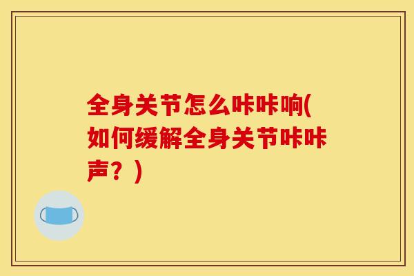 全身关节怎么咔咔响(如何缓解全身关节咔咔声？)
