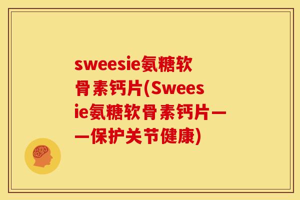 sweesie氨糖软骨素钙片(Sweesie氨糖软骨素钙片——保护关节健康)