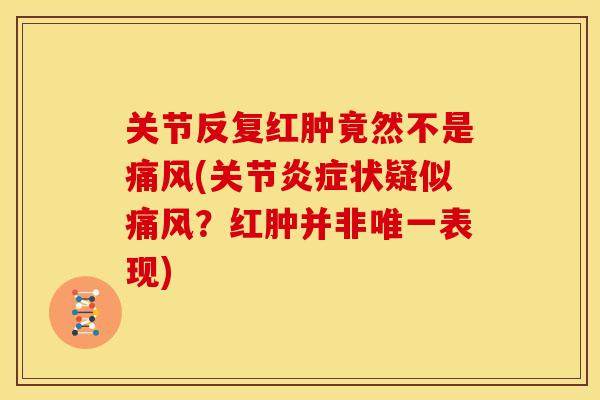 关节反复红肿竟然不是痛风(关节炎症状疑似痛风？红肿并非唯一表现)
