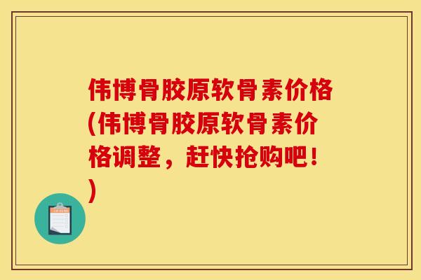 伟博骨胶原软骨素价格(伟博骨胶原软骨素价格调整，赶快抢购吧！)