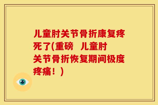 儿童肘关节骨折康复疼死了(重磅  儿童肘关节骨折恢复期间极度疼痛！)
