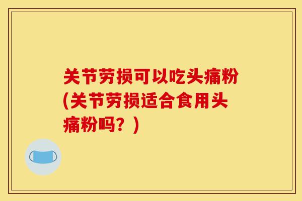 关节劳损可以吃头痛粉(关节劳损适合食用头痛粉吗？)