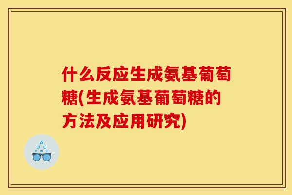 什么反应生成氨基葡萄糖(生成氨基葡萄糖的方法及应用研究)